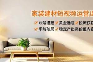 （16916期）家装建材短视频运营课，账号搭建、黄金选题、投流获客，系统破局，稳定产出高价值内容