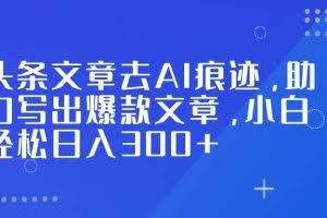 （16859期）头条文章去AI痕迹，助力写出爆款文章，小白轻松日入300+