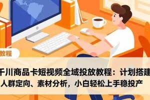 （16851期）千川商品卡短视频全域投放教程：计划搭建、人群定向、素材分析，小白轻松上手稳投产