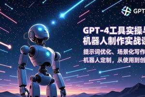 （16837期）GPT-4工具实操与机器人制作实战课：提示词优化、场景化写作、机器人定制，从使用到创造
