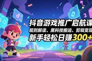 （16798期）抖音游戏推广启航课，规则解读、黑科技搬运、剪辑变现，新手轻松日赚300+