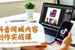 （16707期）抖音同城内容创作实战课，运营+设计+AI+剪辑，掌握多平台内容创作与商业变现能力