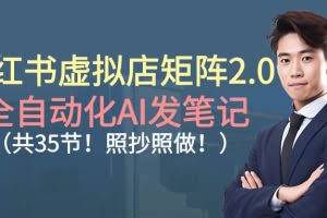 （16621期）小红书虚拟店矩阵2.0,全自动化AI发笔记（共35节，照抄照做）