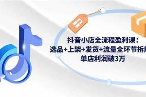 （16593期）抖音小店全流程盈利课：选品+上架+发货+流量全环节拆解，单店利润破3万