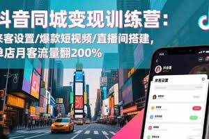 （16571期）抖音同城变现训练营：来客设置/爆款短视频/直播间搭建,单店月客流量翻200%