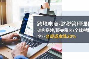 （16509期）跨境电商-财税管理课程：架构搭建/报关税务/全球税制，企业合规成本降30%