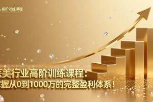 （16508期）医美行业高阶训练课程：掌握从0到1000万的完整盈利体系！
