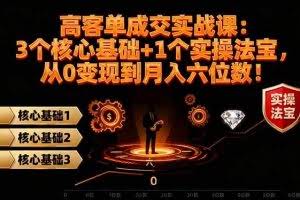 （16443期）高 客单成交实战课：3个核心基础+1个实操法宝，从0变现到月入六位数！