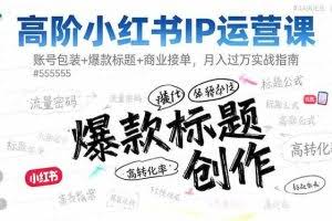 （16442期）高阶小红书IP运营课：账号包装+爆款标题+商业接单，月入过万实战指南