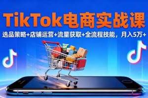 （16422期）TikTok电商实战课10月，选品策略+店铺运营+流量获取+全流程技能，月入5万+