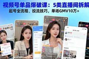 （16415期）视频号单品爆破课：5类直播间拆解、起号全流程、投流技巧，单场GMV10万+