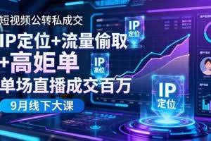 （16406期）短视频公转私成交9月线下大课，IP定位+流量偷取+高客单，单场直播成交百万