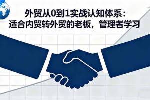 （16297期）外贸从0到1实战认知体系：适合内贸转外贸的老板，管理者学习