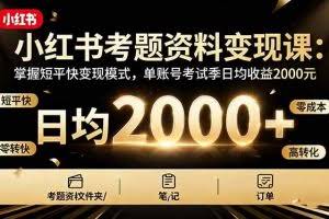 （16260期）小红书考题资料变现课：掌握短平快变现模式，单账号考试季日均收益2000元