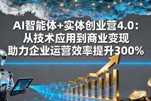 （16238期）AI智能体+实体创业营4.0：从技术应用到商业变现 助力企业运营效率提升300%