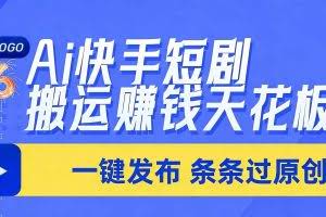 （17691期）日入上千！！Ai快手短剧搬运赚钱天花板，一键发布，条条过原创