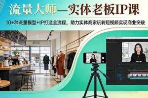 （17638期）流量大师—实体老板IP课：10+种流量模型+IP打造全流程，助力实体商家玩转短视频实现商业突破