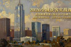 （17613期）2026全域获客实战课：高效精准获客+强人设IP品牌力，模板+原理双驱动，让你快速上手自由创新