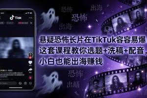 （18220期）悬疑恐怖长片在TikTok最容易爆：这套课程教你选题+洗稿+配音，小白也能出海赚钱
