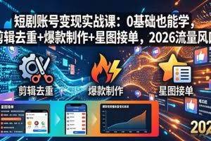 （18160期）短剧账号变现实战课：0基础也能学，剪辑去重+爆款制作+星图接单，2026流量风口