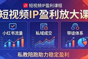 （18138期）短视频IP盈利放大课：小红书流量+私域成交+带徒体系，私教陪跑助力稳定盈利