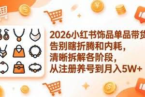 （17861期）2026小红书饰品单品带货：告别瞎折腾和内耗，清晰拆解各阶段，从注册养号到月入5W+