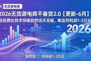 (19483期)2026无货源电商不备货2.0【更新-7月】:超低费比技术突破自然流天花板,单店月利润1-3万元